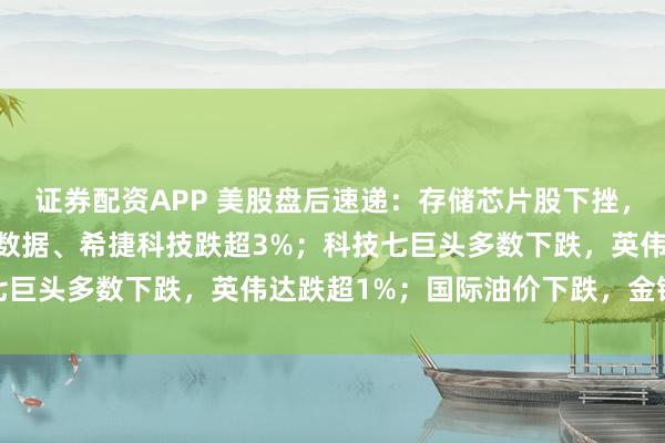 证券配资APP 美股盘后速递：存储芯片股下挫，闪迪、SK海力士、西部数据、希捷科技跌超3%；科技七巨头多数下跌，英伟达跌超1%；国际油价下跌，金银齐涨