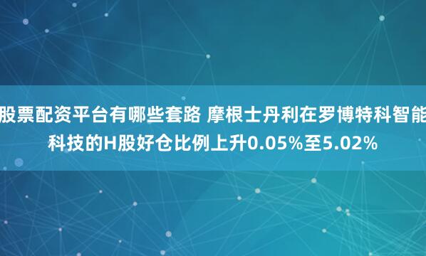 股票配资平台有哪些套路 摩根士丹利在罗博特科智能科技的H股好仓比例上升0.05%至5.02%