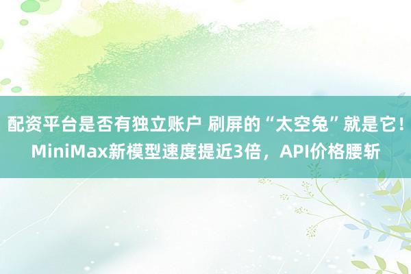 配资平台是否有独立账户 刷屏的“太空兔”就是它！MiniMax新模型速度提近3倍，API价格腰斩