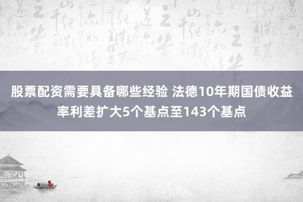股票配资需要具备哪些经验 法德10年期国债收益率利差扩大5个基点至143个基点