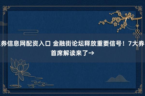 证券信息网配资入口 金融街论坛释放重要信号！7大券商首席解读来了→
