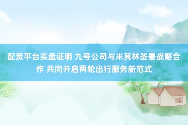 配资平台实盘证明 九号公司与米其林签署战略合作 共同开启两轮出行服务新范式
