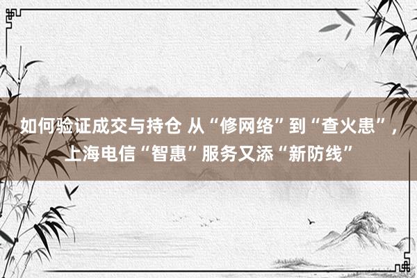 如何验证成交与持仓 从“修网络”到“查火患”，上海电信“智惠”服务又添“新防线”