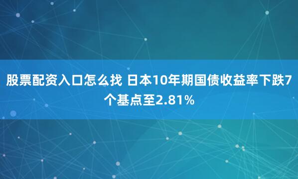 股票配资入口怎么找 日本10年期国债收益率下跌7个基点至2.81%