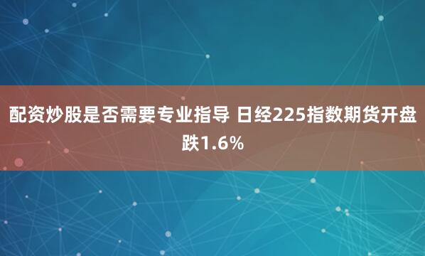 配资炒股是否需要专业指导 日经225指数期货开盘跌1.6%