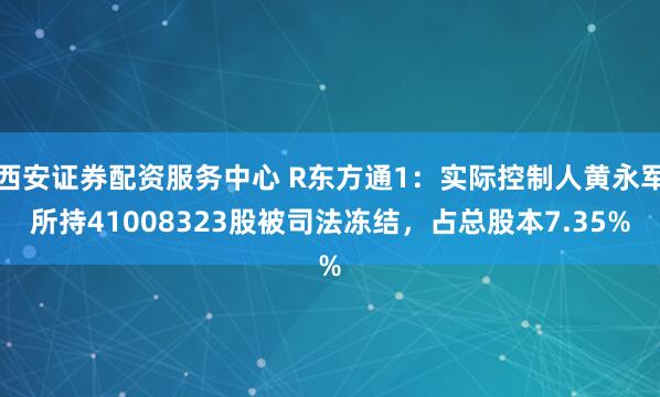 西安证券配资服务中心 R东方通1：实际控制人黄永军所持41008323股被司法冻结，占总股本7.35%
