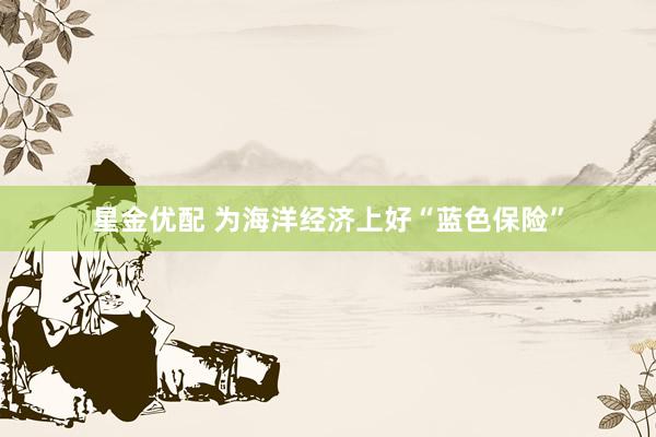 星金优配 为海洋经济上好“蓝色保险”