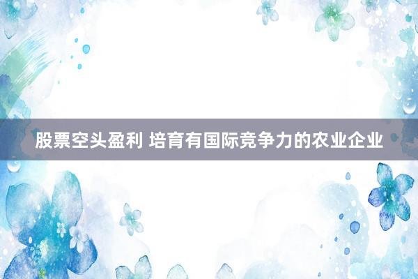 股票空头盈利 培育有国际竞争力的农业企业