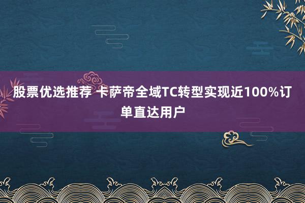 股票优选推荐 卡萨帝全域TC转型实现近100%订单直达用户