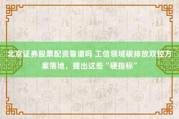 北京证券股票配资靠谱吗 工信领域碳排放双控方案落地，提出这些“硬指标”