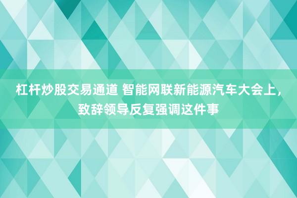 杠杆炒股交易通道 智能网联新能源汽车大会上，致辞领导反复强调这件事