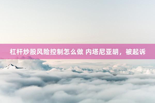 杠杆炒股风险控制怎么做 内塔尼亚胡，被起诉