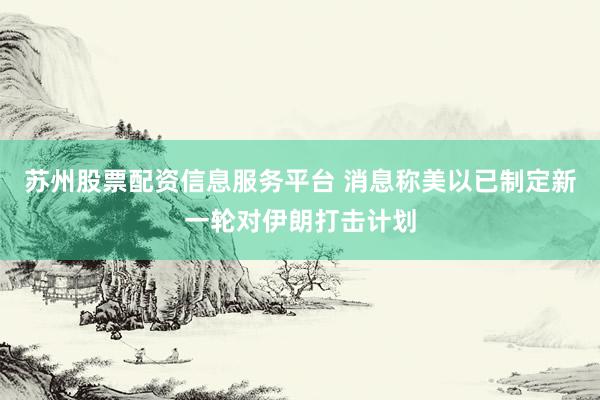 苏州股票配资信息服务平台 消息称美以已制定新一轮对伊朗打击计划