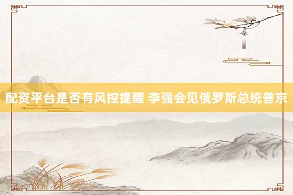 配资平台是否有风控提醒 李强会见俄罗斯总统普京
