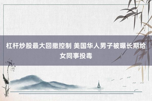 杠杆炒股最大回撤控制 美国华人男子被曝长期给女同事投毒
